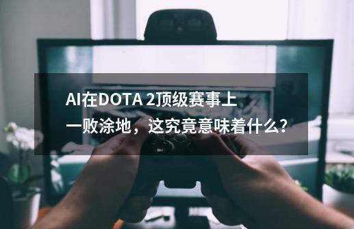 AI在DOTA 2顶级赛事上一败涂地，这究竟意味着什么？-第1张-游戏相关-泓泰