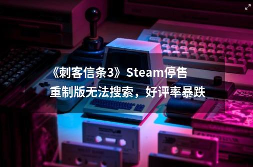 《刺客信条3》Steam停售 重制版无法搜索，好评率暴跌-第1张-游戏相关-泓泰