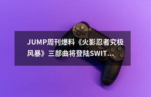 JUMP周刊爆料《火影忍者究极风暴》三部曲将登陆SWITCH-第1张-游戏相关-泓泰