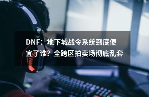 DNF：地下城战令系统到底便宜了谁？全跨区拍卖场彻底乱套-第1张-游戏相关-泓泰