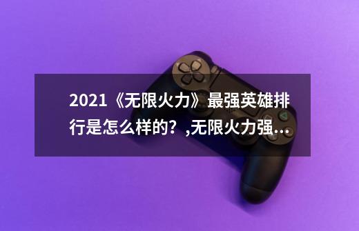 2021《无限火力》最强英雄排行是怎么样的？,无限火力强势英雄端游-第1张-游戏相关-泓泰