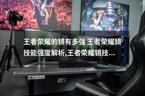 王者荣耀的镜有多强 王者荣耀镜技能强度解析,王者荣耀镜技能详细介绍-第1张-游戏相关-泓泰