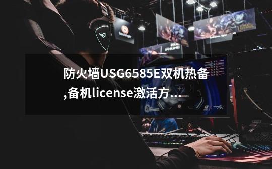 防火墙USG6585E双机热备,备机license激活方法-第1张-游戏相关-泓泰