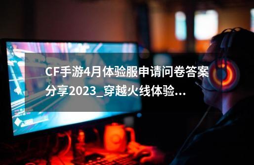 CF手游4月体验服申请问卷答案分享2023_穿越火线体验服问卷答案-第1张-游戏相关-泓泰