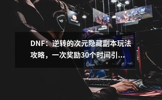 DNF：逆转的次元隐藏副本玩法攻略，一次奖励30个时间引导石-第1张-游戏相关-泓泰