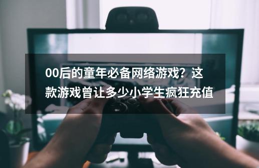 00后的童年必备网络游戏？这款游戏曾让多少小学生疯狂充值-第1张-游戏相关-泓泰