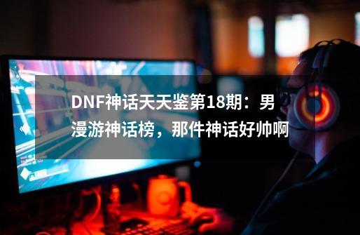 DNF神话天天鉴第18期：男漫游神话榜，那件神话好帅啊-第1张-游戏相关-泓泰