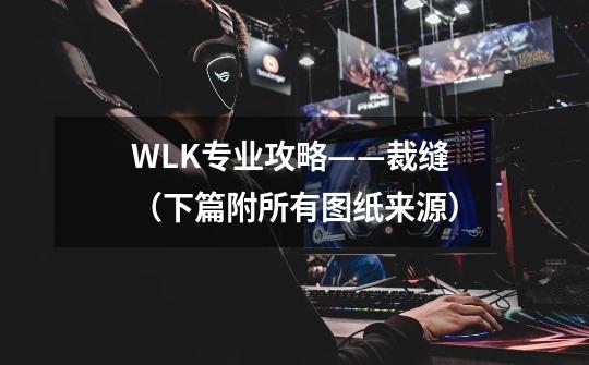 WLK专业攻略——裁缝（下篇附所有图纸来源）-第1张-游戏相关-泓泰