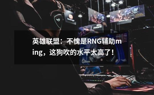 英雄联盟：不愧是RNG辅助ming，这狗吹的水平太高了！-第1张-游戏相关-泓泰