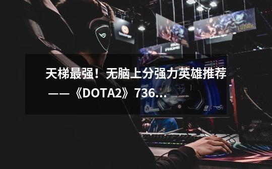 天梯最强！无脑上分强力英雄推荐 ——《DOTA2》7.36版本-第1张-游戏相关-泓泰