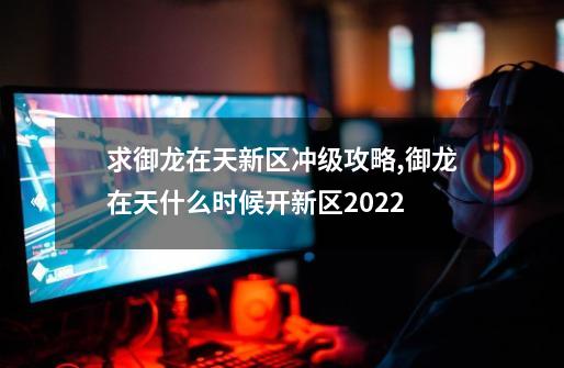 求御龙在天新区冲级攻略,御龙在天什么时候开新区2022-第1张-游戏相关-泓泰