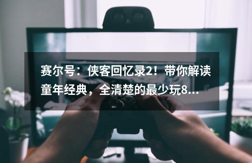 赛尔号：侠客回忆录2！带你解读童年经典，全清楚的最少玩8年-第1张-游戏相关-泓泰