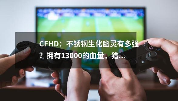 CFHD：不锈钢生化幽灵有多强？拥有13000的血量，猎手都头疼不已-第1张-游戏相关-泓泰