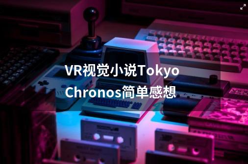 VR视觉小说Tokyo Chronos简单感想-第1张-游戏相关-泓泰