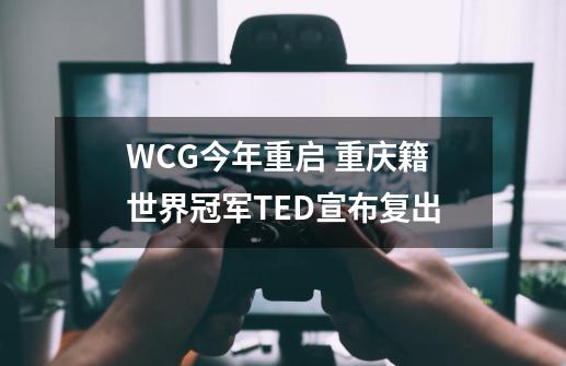 WCG今年重启 重庆籍世界冠军TED宣布复出-第1张-游戏相关-泓泰