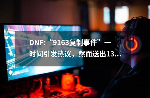 DNF:“9163复制事件”一时间引发热议，然而送出13券后，玩家竟.-第1张-游戏相关-泓泰