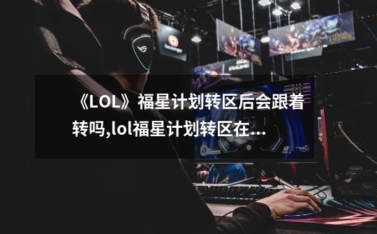 《LOL》福星计划转区后会跟着转吗?,lol福星计划转区在哪个区买-第1张-游戏相关-泓泰