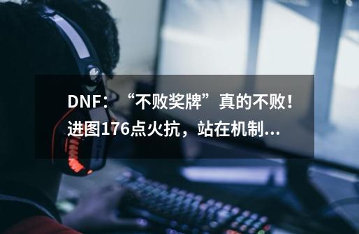 DNF：“不败奖牌”真的不败！进图176点火抗，站在机制里洗澡-第1张-游戏相关-泓泰