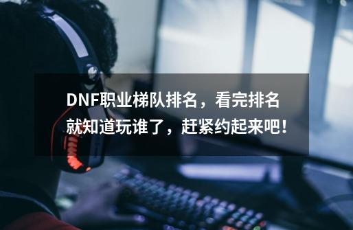 DNF职业梯队排名，看完排名就知道玩谁了，赶紧约起来吧！-第1张-游戏相关-泓泰