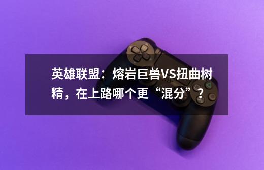 英雄联盟：熔岩巨兽VS扭曲树精，在上路哪个更“混分”？-第1张-游戏相关-泓泰