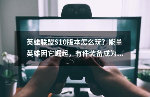 英雄联盟S10版本怎么玩？能量英雄因它崛起，有件装备成为神器-第1张-游戏相关-泓泰