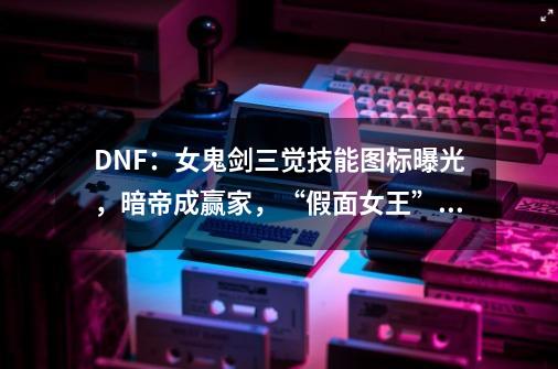 DNF：女鬼剑三觉技能图标曝光，暗帝成赢家，“假面女王”将上线-第1张-游戏相关-泓泰