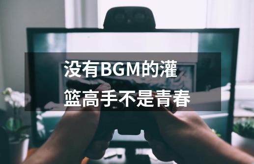 没有BGM的灌篮高手不是青春-第1张-游戏相关-泓泰