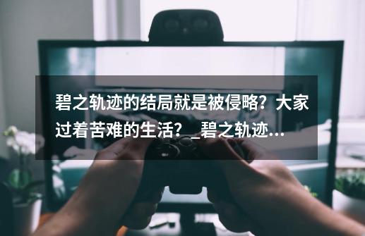 碧之轨迹的结局就是被侵略？大家过着苦难的生活？_碧之轨迹的后续是什么-第1张-游戏相关-泓泰