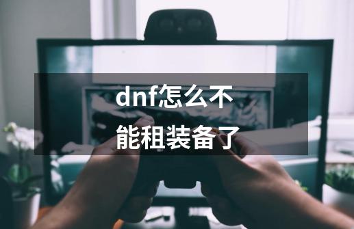 dnf怎么不能租装备了-第1张-游戏相关-泓泰