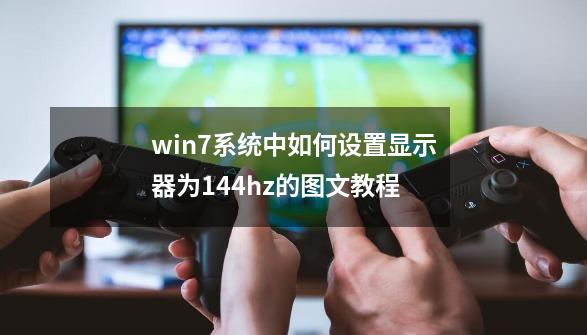 win7系统中如何设置显示器为144hz的图文教程-第1张-游戏相关-泓泰