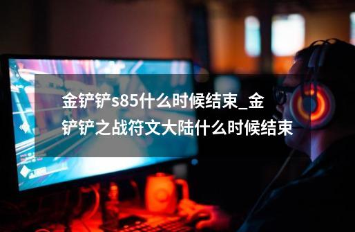 金铲铲s8.5什么时候结束_金铲铲之战符文大陆什么时候结束-第1张-游戏相关-泓泰