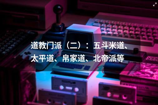 道教门派（二）：五斗米道、太平道、帛家道、北帝派等-第1张-游戏相关-泓泰