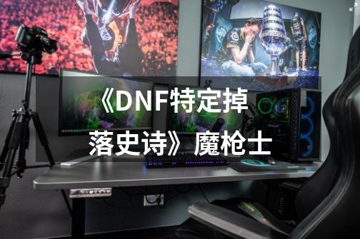 《DNF特定掉落史诗》魔枪士-第1张-游戏相关-泓泰