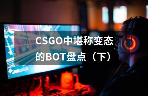 CSGO中堪称变态的BOT盘点（下）-第1张-游戏相关-泓泰