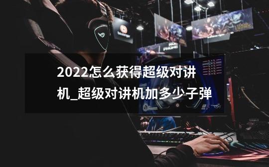 2022怎么获得超级对讲机_超级对讲机加多少子弹-第1张-游戏相关-泓泰