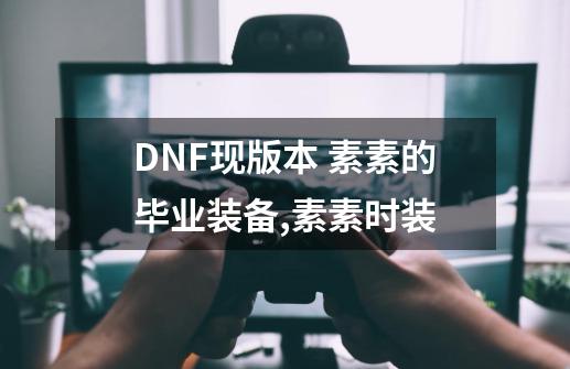 DNF现版本 素素的毕业装备,素素时装-第1张-游戏相关-泓泰