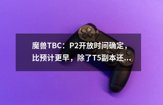 魔兽TBC：P2开放时间确定，比预计更早，除了T5副本还有3个新内容-第1张-游戏相关-泓泰