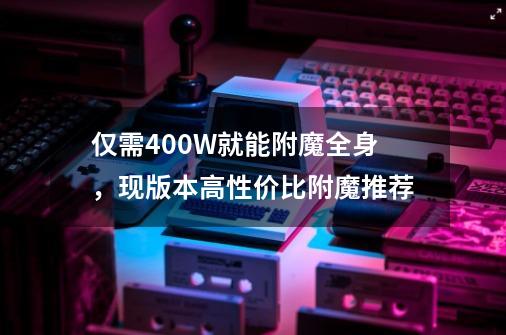 仅需400W就能附魔全身，现版本高性价比附魔推荐-第1张-游戏相关-泓泰