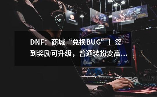 DNF：商城“兑换BUG”！签到奖励可升级，普通装扮变高级-第1张-游戏相关-泓泰