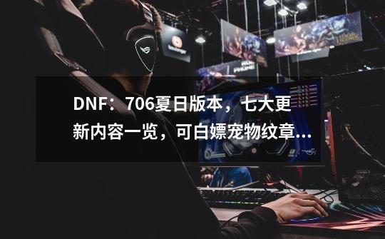 DNF：7.06夏日版本，七大更新内容一览，可白嫖宠物纹章跨界石-第1张-游戏相关-泓泰