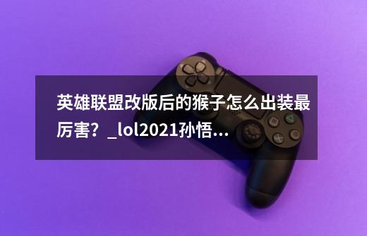 英雄联盟改版后的猴子怎么出装最厉害？_lol2021孙悟空出装-第1张-游戏相关-泓泰