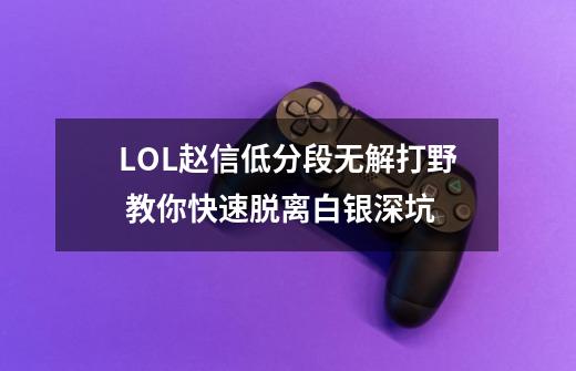 LOL赵信低分段无解打野 教你快速脱离白银深坑-第1张-游戏相关-泓泰