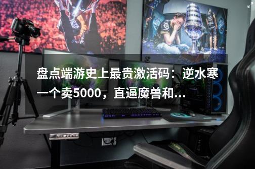 盘点端游史上最贵激活码：逆水寒一个卖5000，直逼魔兽和Dota2-第1张-游戏相关-泓泰