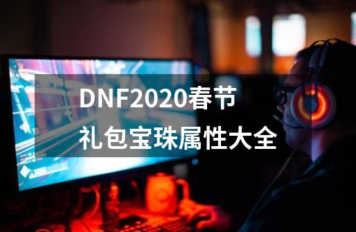 DNF2020春节礼包宝珠属性大全-第1张-游戏相关-泓泰