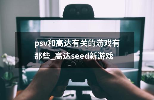 psv和高达有关的游戏有那些_高达seed新游戏-第1张-游戏相关-泓泰