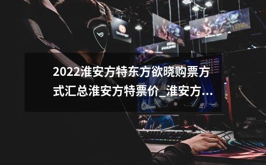 2022淮安方特东方欲晓购票方式汇总淮安方特票价_淮安方特公园在哪里-第1张-游戏相关-泓泰