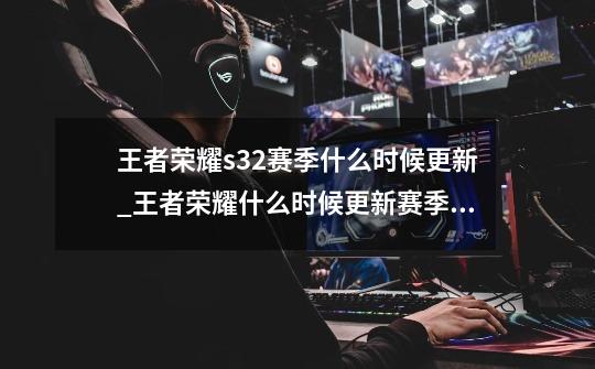 王者荣耀s32赛季什么时候更新_王者荣耀什么时候更新赛季s32-第1张-游戏相关-泓泰