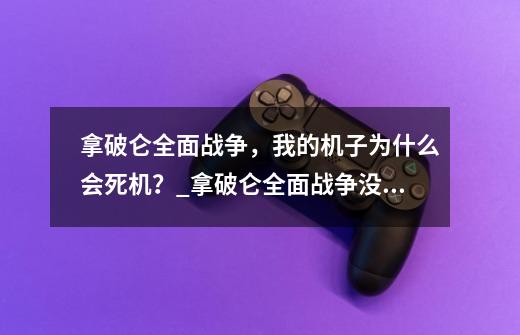 拿破仑全面战争，我的机子为什么会死机？_拿破仑全面战争没反应-第1张-游戏相关-泓泰