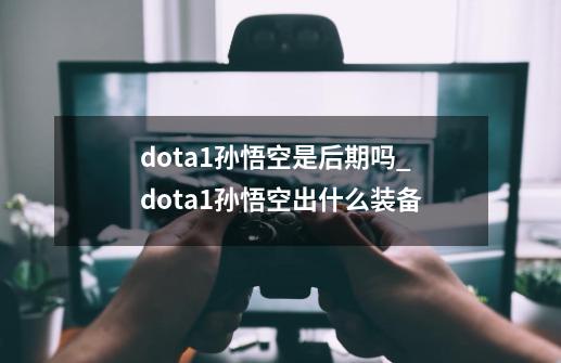 dota1孙悟空是后期吗_dota1孙悟空出什么装备-第1张-游戏相关-泓泰