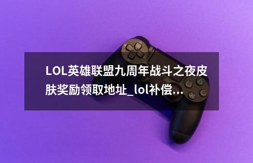 LOL英雄联盟九周年战斗之夜皮肤奖励领取地址_lol补偿领取中心网址-第1张-游戏相关-泓泰